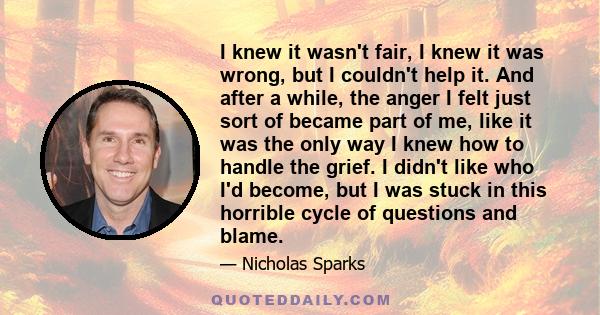 I knew it wasn't fair, I knew it was wrong, but I couldn't help it. And after a while, the anger I felt just sort of became part of me, like it was the only way I knew how to handle the grief. I didn't like who I'd