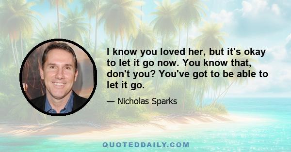 I know you loved her, but it's okay to let it go now. You know that, don't you? You've got to be able to let it go.