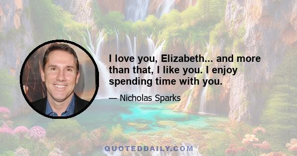 I love you, Elizabeth... and more than that, I like you. I enjoy spending time with you.