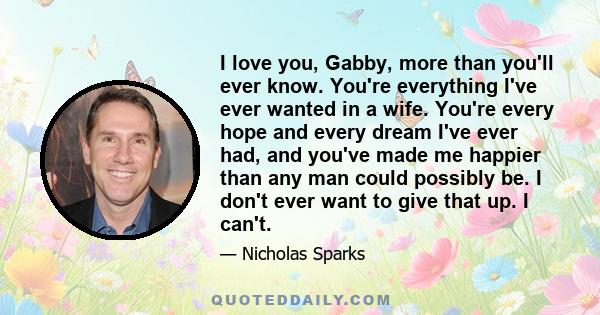 I love you, Gabby, more than you'll ever know. You're everything I've ever wanted in a wife. You're every hope and every dream I've ever had, and you've made me happier than any man could possibly be. I don't ever want