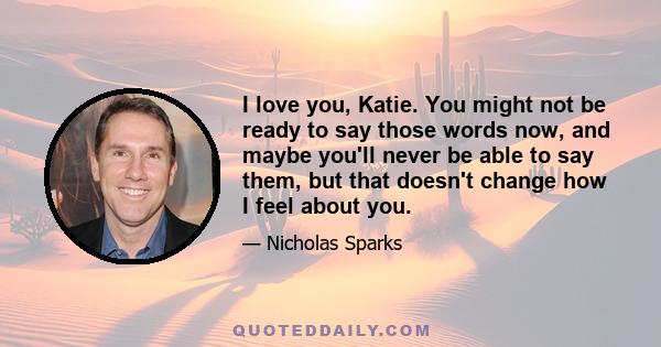 I love you, Katie. You might not be ready to say those words now, and maybe you'll never be able to say them, but that doesn't change how I feel about you.