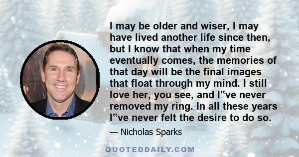 I may be older and wiser, I may have lived another life since then, but I know that when my time eventually comes, the memories of that day will be the final images that float through my mind. I still love her, you see, 