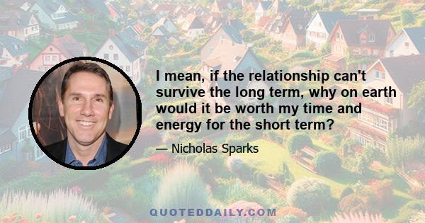 I mean, if the relationship can't survive the long term, why on earth would it be worth my time and energy for the short term?