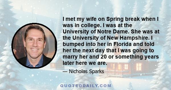 I met my wife on Spring break when I was in college. I was at the University of Notre Dame. She was at the University of New Hampshire. I bumped into her in Florida and told her the next day that I was going to marry