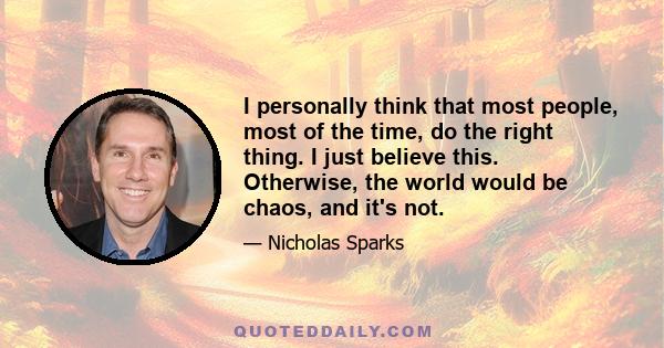 I personally think that most people, most of the time, do the right thing. I just believe this. Otherwise, the world would be chaos, and it's not.