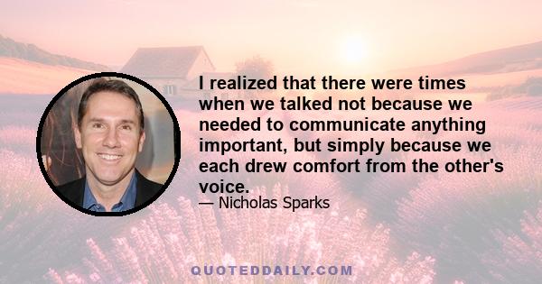 I realized that there were times when we talked not because we needed to communicate anything important, but simply because we each drew comfort from the other's voice.