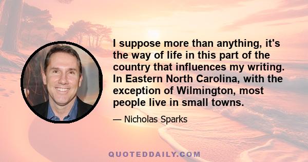 I suppose more than anything, it's the way of life in this part of the country that influences my writing. In Eastern North Carolina, with the exception of Wilmington, most people live in small towns.