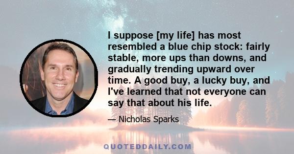 I suppose [my life] has most resembled a blue chip stock: fairly stable, more ups than downs, and gradually trending upward over time. A good buy, a lucky buy, and I've learned that not everyone can say that about his