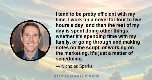 I tend to be pretty efficient with my time. I work on a novel for four to five hours a day, and then the rest of my day is spent doing other things, whether it's spending time with my family, or going through and making 