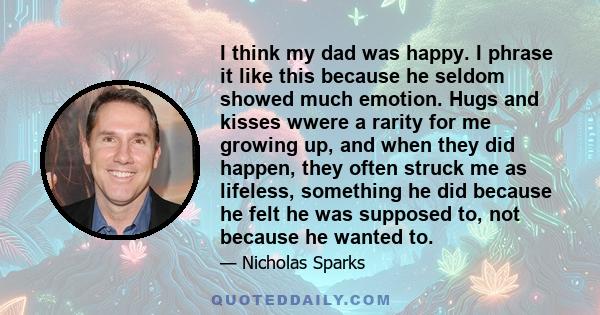 I think my dad was happy. I phrase it like this because he seldom showed much emotion. Hugs and kisses wwere a rarity for me growing up, and when they did happen, they often struck me as lifeless, something he did