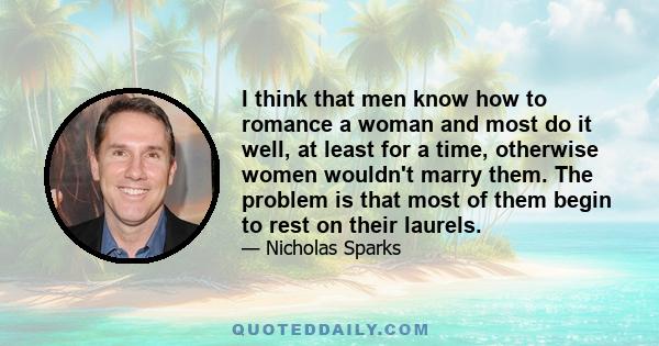 I think that men know how to romance a woman and most do it well, at least for a time, otherwise women wouldn't marry them. The problem is that most of them begin to rest on their laurels.