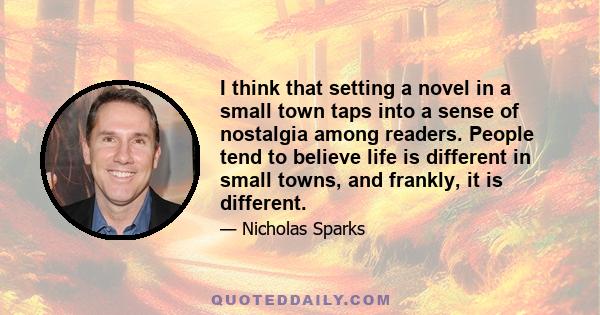 I think that setting a novel in a small town taps into a sense of nostalgia among readers. People tend to believe life is different in small towns, and frankly, it is different.