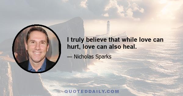 I truly believe that while love can hurt, love can also heal.