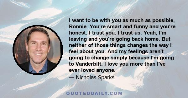 I want to be with you as much as possible, Ronnie. You're smart and funny and you're honest. I trust you. I trust us. Yeah, I'm leaving and you're going back home. But neither of those things changes the way I feel