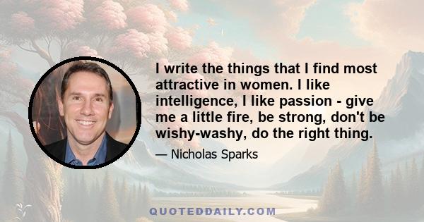 I write the things that I find most attractive in women. I like intelligence, I like passion - give me a little fire, be strong, don't be wishy-washy, do the right thing.