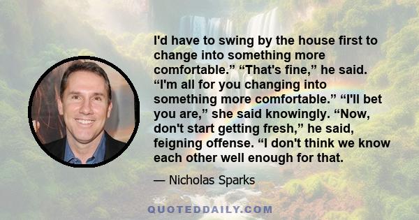 I'd have to swing by the house first to change into something more comfortable.” “That's fine,” he said. “I'm all for you changing into something more comfortable.” “I'll bet you are,” she said knowingly. “Now, don't