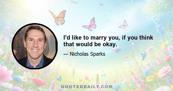 I'd like to marry you, if you think that would be okay.