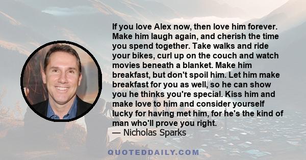 If you love Alex now, then love him forever. Make him laugh again, and cherish the time you spend together. Take walks and ride your bikes, curl up on the couch and watch movies beneath a blanket. Make him breakfast,