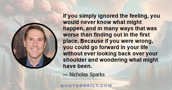 If you simply ignored the feeling, you would never know what might happen, and in many ways that was worse than finding out in the first place. Because if you were wrong, you could go forward in your life without ever