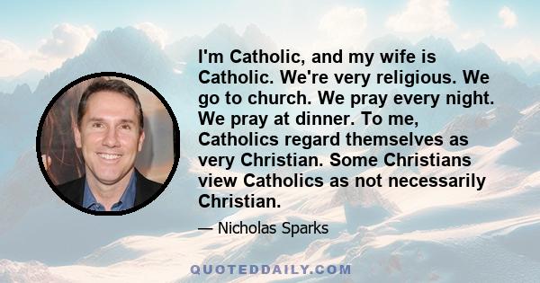 I'm Catholic, and my wife is Catholic. We're very religious. We go to church. We pray every night. We pray at dinner. To me, Catholics regard themselves as very Christian. Some Christians view Catholics as not