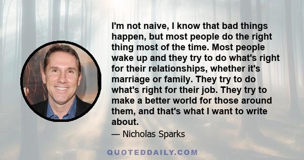 I'm not naive, I know that bad things happen, but most people do the right thing most of the time. Most people wake up and they try to do what's right for their relationships, whether it's marriage or family. They try