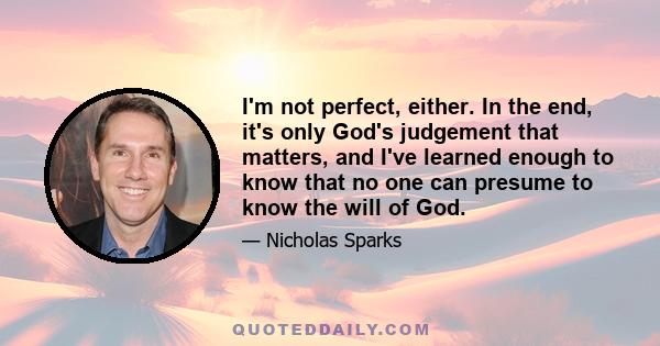 I'm not perfect, either. In the end, it's only God's judgement that matters, and I've learned enough to know that no one can presume to know the will of God.