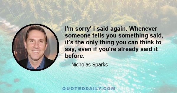 I'm sorry' I said again. Whenever someone tells you something said, it's the only thing you can think to say, even if you're already said it before.