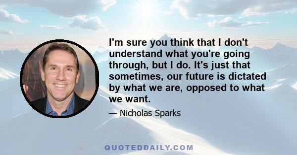 I'm sure you think that I don't understand what you're going through, but I do. It's just that sometimes, our future is dictated by what we are, opposed to what we want.