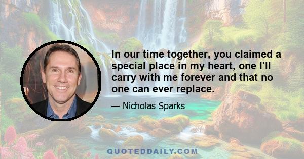 In our time together, you claimed a special place in my heart, one I'll carry with me forever and that no one can ever replace.