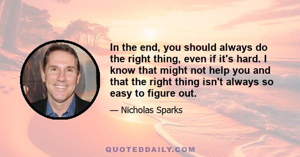 In the end, you should always do the right thing, even if it's hard. I know that might not help you and that the right thing isn't always so easy to figure out.