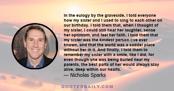 In the eulogy by the graveside, I told everyone how my sister and I used to sing to each other on our birthday. I told them that, when I thought of my sister, I could still hear her laughter, sense her optimism, and