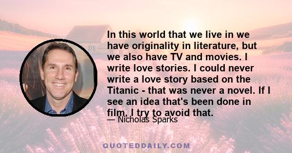 In this world that we live in we have originality in literature, but we also have TV and movies. I write love stories. I could never write a love story based on the Titanic - that was never a novel. If I see an idea