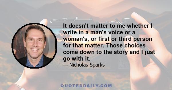 It doesn't matter to me whether I write in a man's voice or a woman's, or first or third person for that matter. Those choices come down to the story and I just go with it.