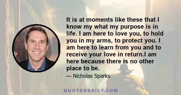 It is at moments like these that I know my what my purpose is in life. I am here to love you, to hold you in my arms, to protect you. I am here to learn from you and to receive your love in return.I am here because