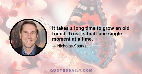 It takes a long time to grow an old friend. Trust is built one single moment at a time.