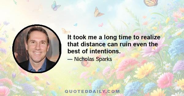 It took me a long time to realize that distance can ruin even the best of intentions.