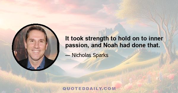 It took strength to hold on to inner passion, and Noah had done that.