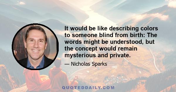 It would be like describing colors to someone blind from birth: The words might be understood, but the concept would remain mysterious and private.