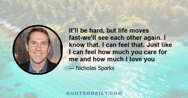 It'll be hard, but life moves fast-we'll see each other again. I know that. I can feel that. Just like I can feel how much you care for me and how much I love you