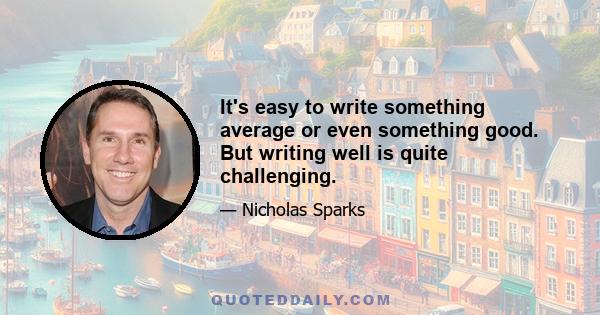 It's easy to write something average or even something good. But writing well is quite challenging.