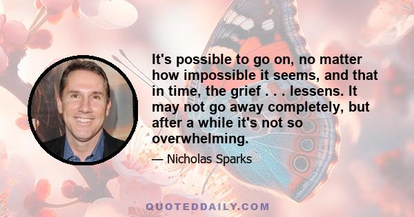 It's possible to go on, no matter how impossible it seems, and that in time, the grief . . . lessens. It may not go away completely, but after a while it's not so overwhelming.