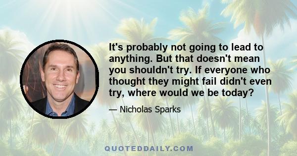 It's probably not going to lead to anything. But that doesn't mean you shouldn't try. If everyone who thought they might fail didn't even try, where would we be today?