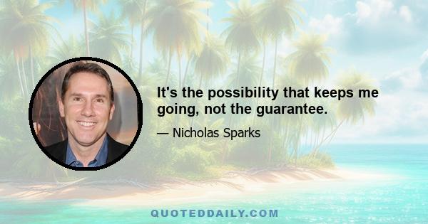 It's the possibility that keeps me going, not the guarantee.