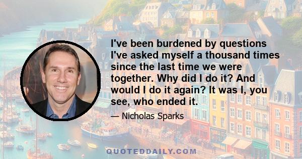 I've been burdened by questions I've asked myself a thousand times since the last time we were together. Why did I do it? And would I do it again? It was I, you see, who ended it.