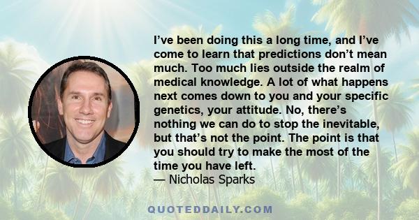 I’ve been doing this a long time, and I’ve come to learn that predictions don’t mean much. Too much lies outside the realm of medical knowledge. A lot of what happens next comes down to you and your specific genetics,