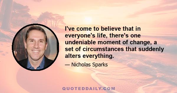 I've come to believe that in everyone's life, there's one undeniable moment of change, a set of circumstances that suddenly alters everything.