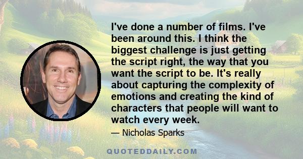 I've done a number of films. I've been around this. I think the biggest challenge is just getting the script right, the way that you want the script to be. It's really about capturing the complexity of emotions and