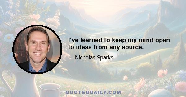 I've learned to keep my mind open to ideas from any source.