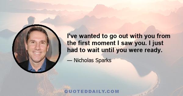 I've wanted to go out with you from the first moment I saw you. I just had to wait until you were ready.