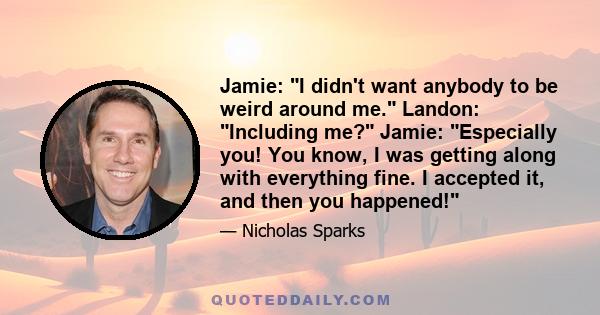 Jamie: I didn't want anybody to be weird around me. Landon: Including me? Jamie: Especially you! You know, I was getting along with everything fine. I accepted it, and then you happened!